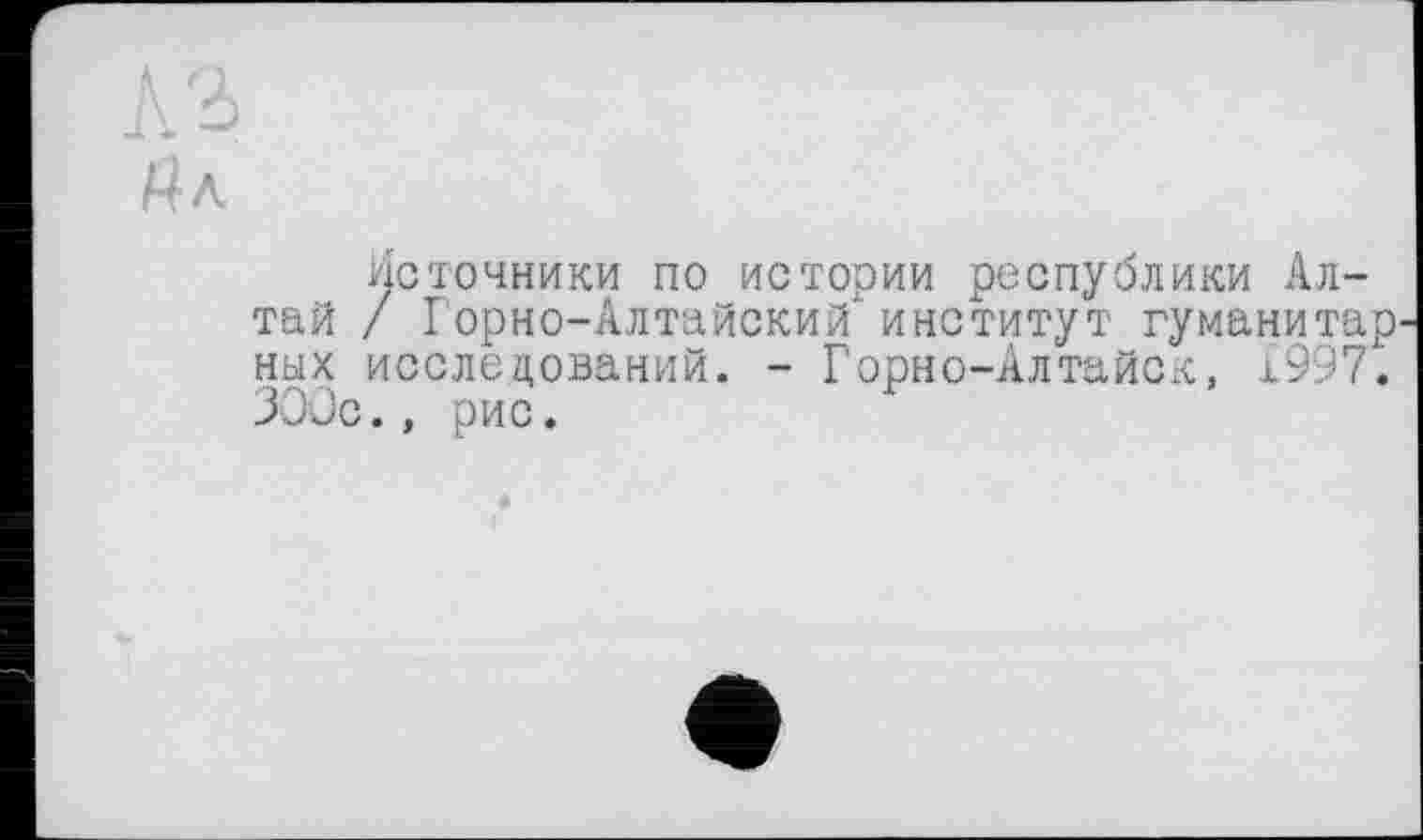 ﻿
Источники по истории республики Алтай / Горно-Алтайский' институт гуманитар' ных исследований. - Горно-Алтайск, 1997. ЗООс.» рис.